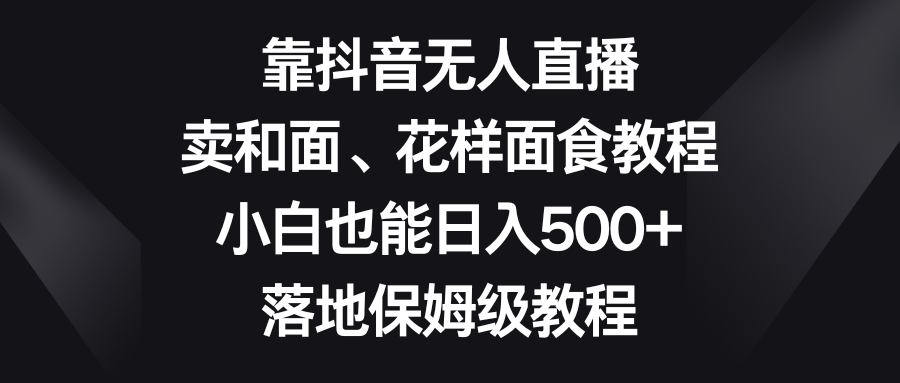 【6658期】靠抖音无人直播，卖和面、花样面食教程，日入500+，落地保姆级教程