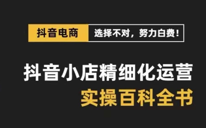 【6679期】抖音小店精细化运营-百科全书，保姆级运营实战讲解（28节课）