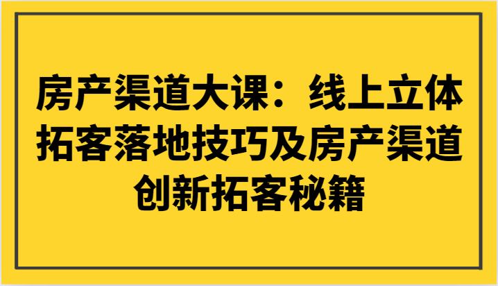 【6680期】房产渠道大课：线上立体拓客落地技巧及房产渠道创新拓客秘籍