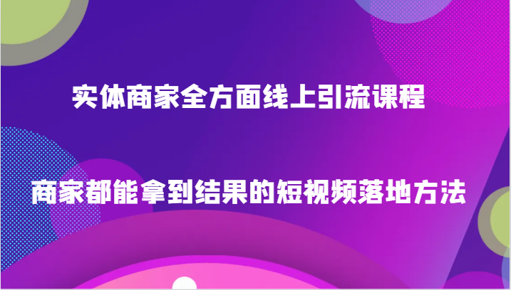 【6683期】实体商家全方面线上引流课程，商家都能拿到结果的短视频落地方法