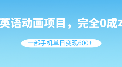 【6694期】英语动画副业项目，0成本，一部手机单日变现600+（教程+素材）