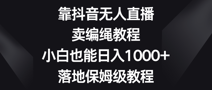 【6702期】靠抖音无人直播，卖编绳教程，小白也能日入1000+，落地保姆级教程