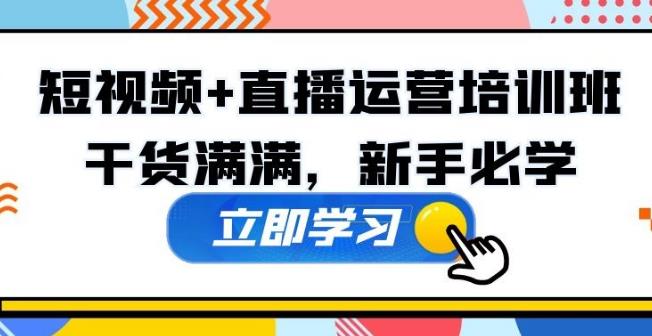 【6706期】短视频直播运营型实战营35期，全盘学习：运营、主播、视频、投放