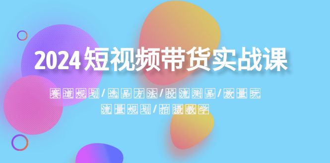 【6716期】2024短视频带货实战课：赛道规划·选品方法·投流测品·放量玩法·流量规划