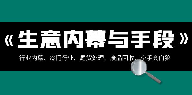 【6719期】生意内幕与手段：行业内幕、冷门行业、尾货处理、废品回收、空手套白狼（全集）