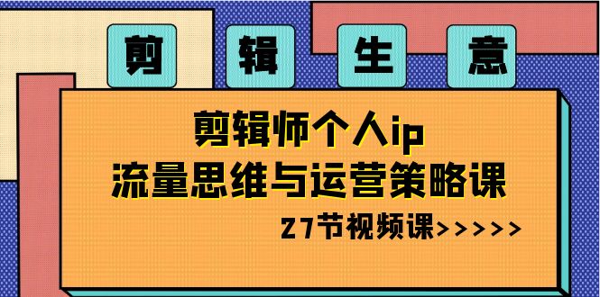 【6740期】剪辑生意：剪辑师个人ip流量思维与运营策略课（27节视频课）