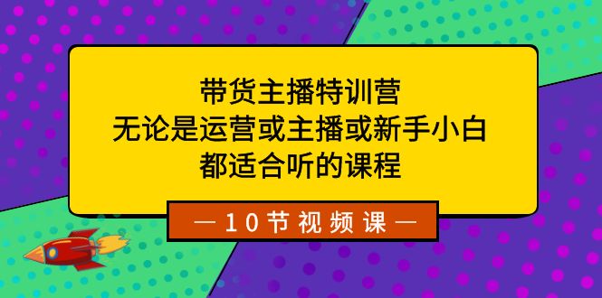 【6746期】带货主播特训营：无论是运营或主播或新手小白，都适合听的课程