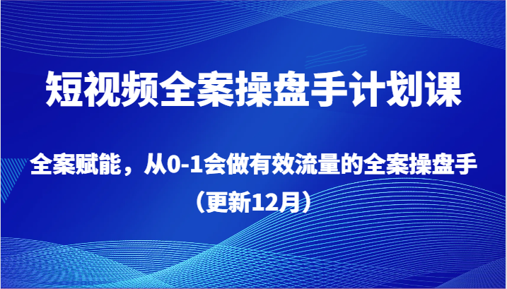 【6794期】短视频全案操盘手计划课，全案赋能，从0-1会做有效流量的全案操盘手（更新12月）