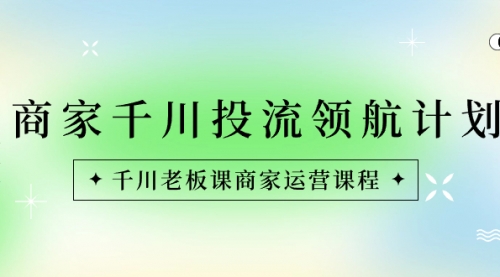 【6800期】商家-千川投流 领航计划：千川老板课商家运营课程