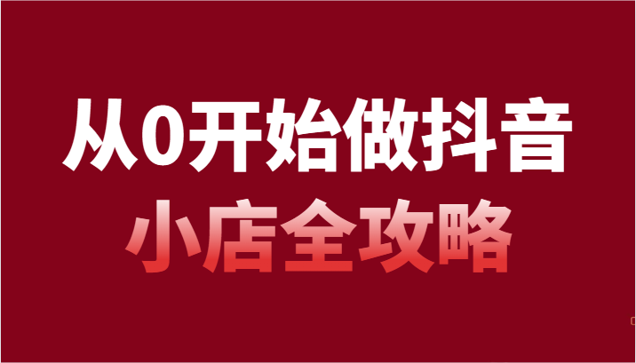 【6801期】从0开始做抖音小店全攻略，抖音开店全步骤详细解说（54节课）