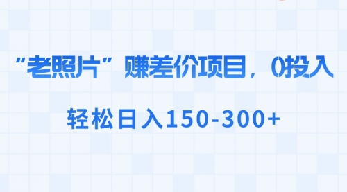 【6817期】“老照片”赚差价，0投入，轻松日入150-300+