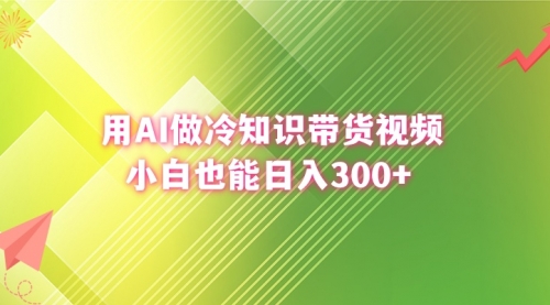 【6843期】用AI做冷知识带货视频，小白也能日入300+