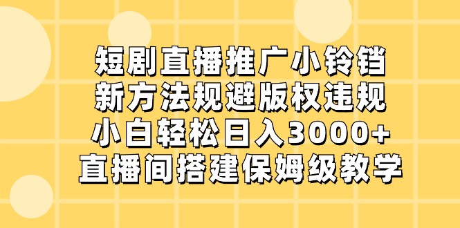 【6855期】短剧直播推广小铃铛，小白轻松日入3000+，新方法规避版权违规，直播间搭建保姆级教学