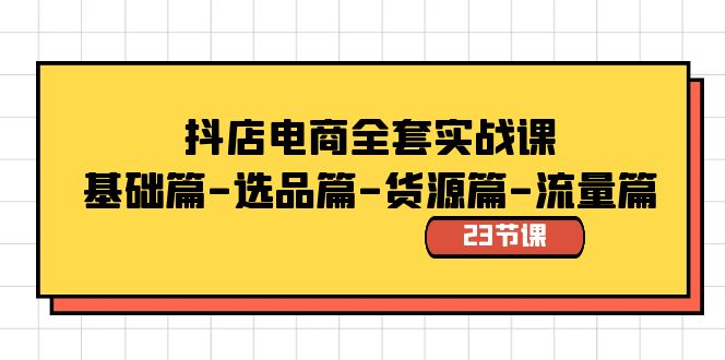 【6858期】抖店电商全套实战课：基础篇-选品篇-货源篇-流量篇（23节课）