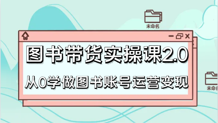 【6871期】图书带货实操课2.0，从0学做图书账号运营变现，干货教程快速上手，高效起号涨粉