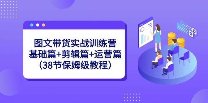 【6874期】图文带货实战训练营：基础篇+剪辑篇+运营篇（38节保姆级教程）