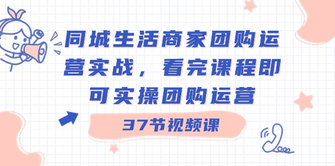 【6880期】抖音同城生活商家团购运营实战，看完课程即可实操团购运营（37节课）