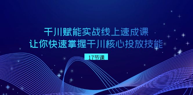 【6882期】抖音千川赋能实战线上速成课，让你快速掌握干川核心投放技能