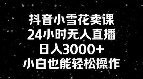 【6906期】抖音小雪花卖课，24小时无人直播，日入3000+，小白也能轻松操作