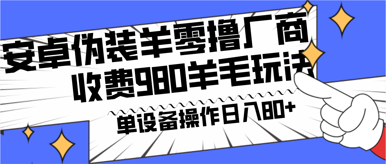 【6914期】收费980的副业项目：安卓伪装羊零撸厂商羊毛，单机日入80+，可矩阵