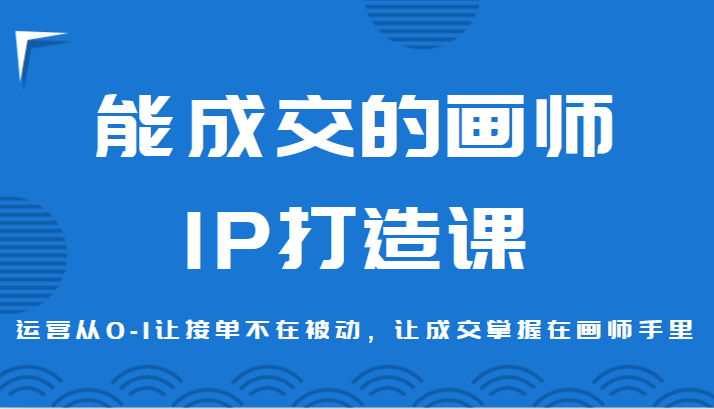 【6927期】能成交的画师IP打造课，运营从0-1让接单不在被动，让成交掌握在画师手里