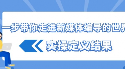 【6928期】一步带你走进新媒体编导的世界，实操定义结果