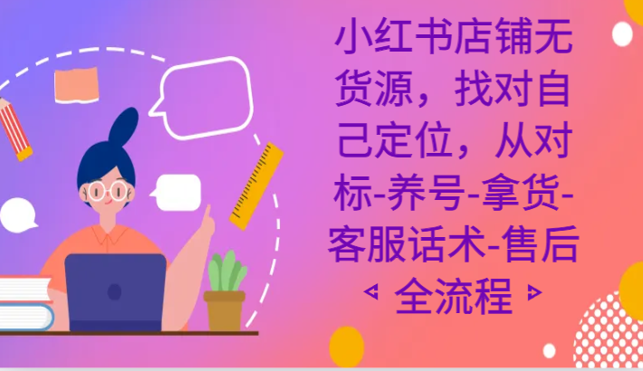 【6933期】小红书店铺无货源课程，找对自己定位，从对标-养号-拿货-客服话术-售后全流程