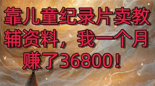 【6956期】靠儿童纪录片卖教辅资料，一个月赚了36800！暴力变现2.0版本，喂饭级教学