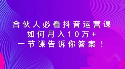 【6962期】必看抖音运营课，如何月入10万+，一节课告诉你答案！