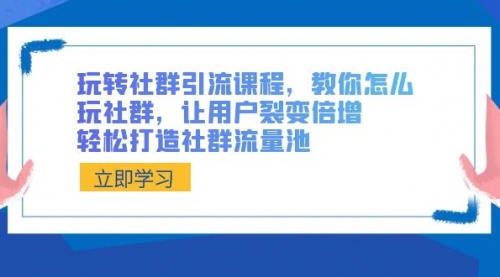 【6963期】玩转社群 引流课程，教你怎么玩社群，让用户裂变倍增，轻松打造社群流量池