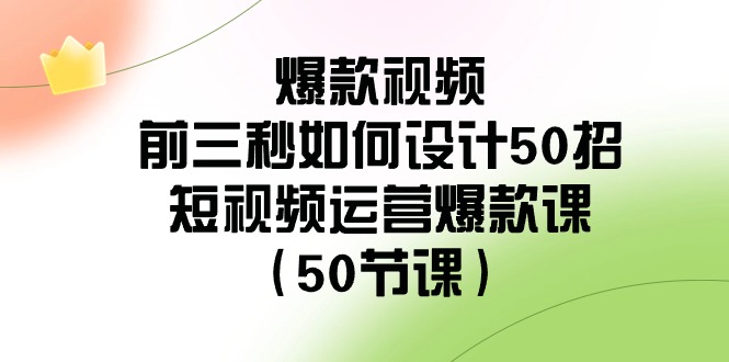 【6967期】爆款视频前三秒如何设计50招：短视频运营爆款课（50节课）