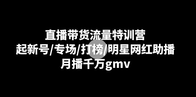 【6969期】直播带货流量特训营：起新号/专场/打榜/明星网红助播，月播千万gmv