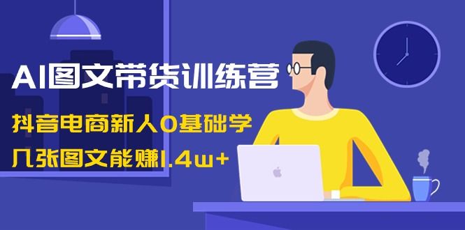 【6974期】AI图文带货训练营：抖音电商新人0基础学，几张图文能赚1.4w+