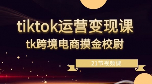 【6976期】tiktok运营变现课，tk跨境电商摸金校尉（21节视频课）