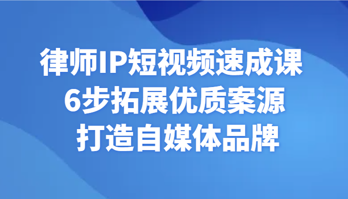 【6986期】律师IP短视频速成课：6步拓展优质案源 打造自媒体品牌