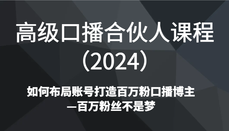 【7003期】高级口播合伙人课程（2024）如何布局账号打造百万粉口播博主—百万粉丝不是梦