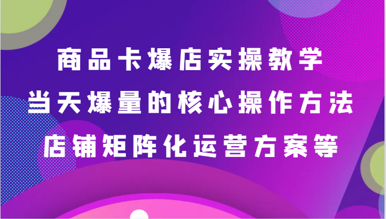 【7004期】抖音商品卡爆店实操教学，基础到进阶保姆式讲解、当天爆量核心方法