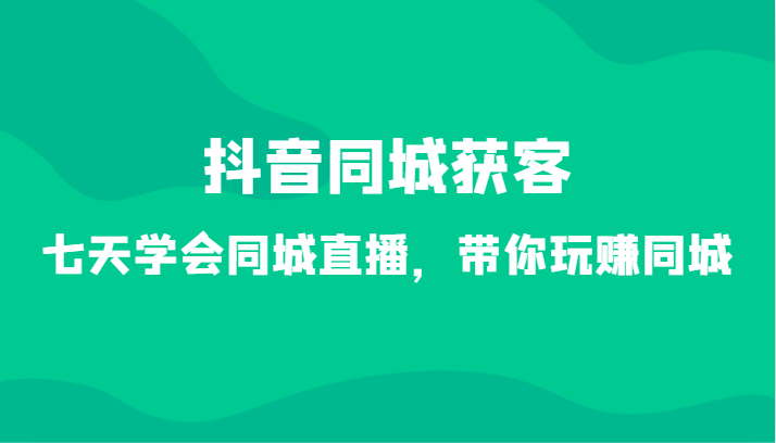 【7013期】抖音同城获客-七天学会同城直播，带你玩赚同城（34节课）