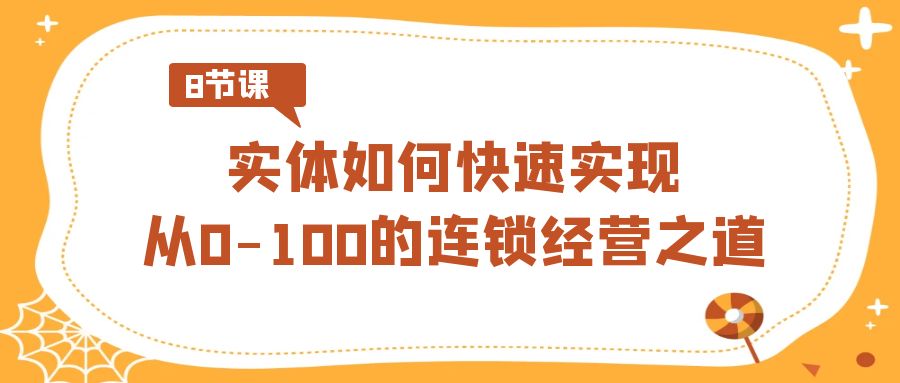 【7014期】实体如何快速实现从0-100的连锁经营之道（8节视频课）