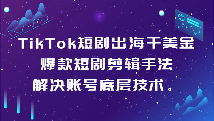 【7022期】TikTok短剧出海干美金-爆款短剧剪辑手法，解决账号底层技术。