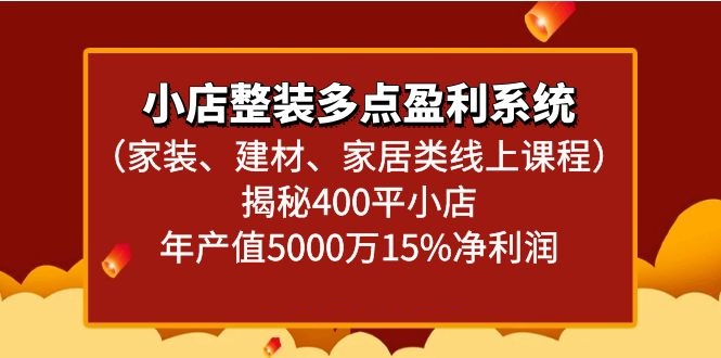 【7025期】小店整装多点盈利系统（家装、建材、家居类线上课程）揭秘400平小店年产值5000万