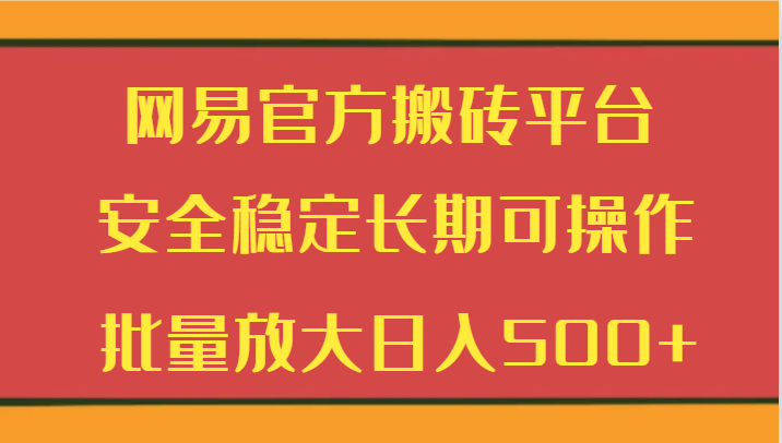 【7036期】网易官方搬砖平台 安全稳定长期可操作 批量放大日入500+