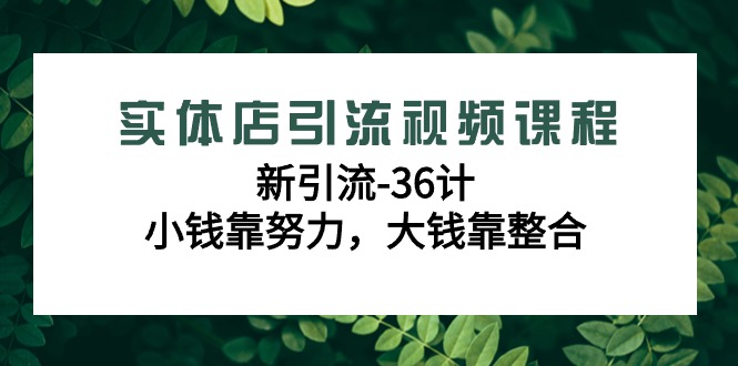 【7055期】实体店引流视频课程，新引流-36计，小钱靠努力，大钱靠整合（48节课）