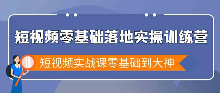 【7060期】短视频零基础落地实战特训营，短视频实战课零基础到大神