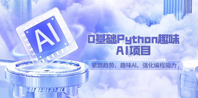 【7064期】0基础Python趣味AI项目，紧跟趋势、趣味Al、强化编程能力（13节课）