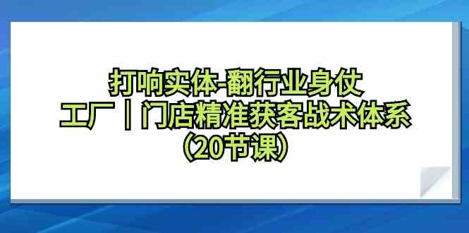 【7085期】打响实体行业翻身仗，工厂门店精准获客战术体系（20节课）