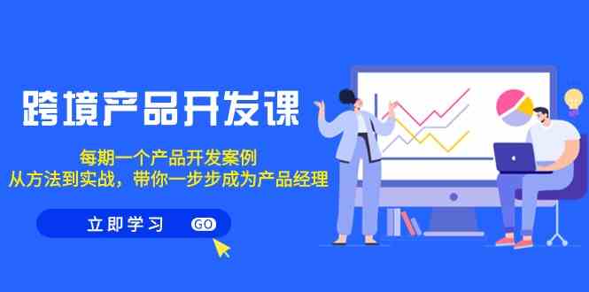 【7086期】跨境产品开发课，每期一个产品开发案例，从方法到实战，带你成为产品经理