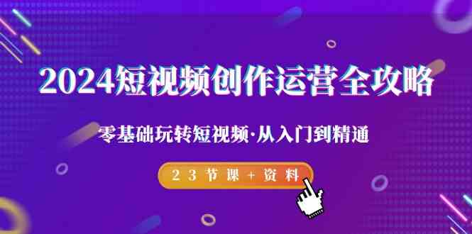 【7101期】2024短视频创作运营全攻略，零基础玩转短视频·从入门到精通-23节课+资料