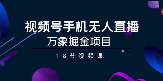 【7105期】视频号手机无人直播-万象掘金项目（18节视频课）