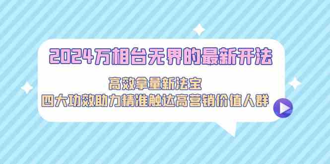 【7106期】2024万相台无界的最新开法，高效拿量新法宝，四大功效助力精准触达